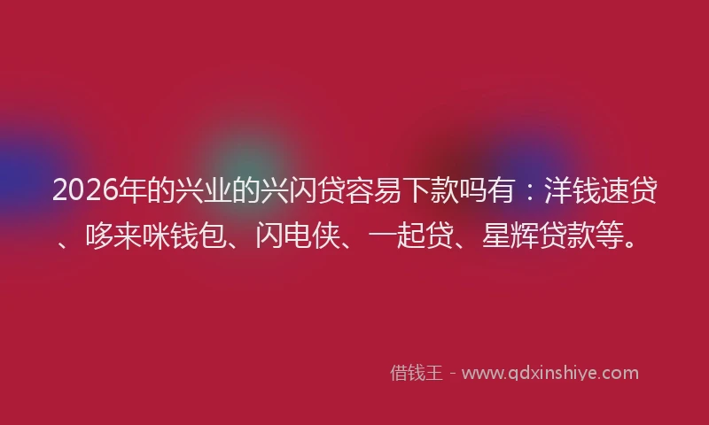 2026年的兴业的兴闪贷容易下款吗有:洋钱速贷、哆来咪钱包、闪电侠、一起贷、星辉贷款等。