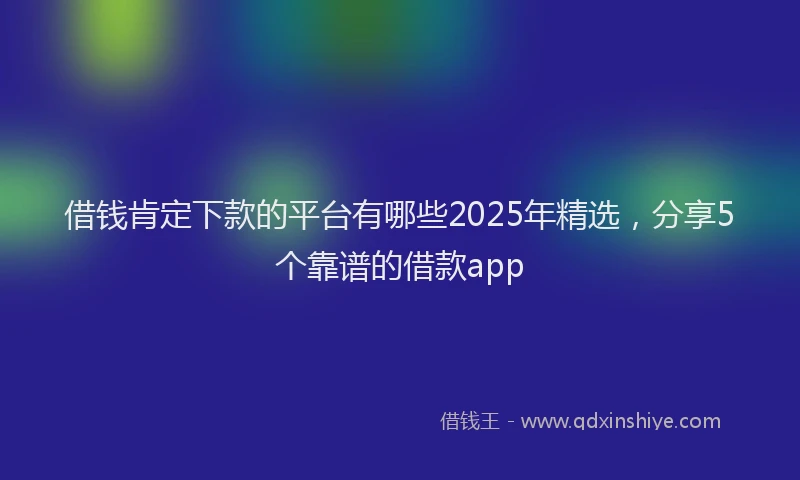 借钱肯定下款的平台有哪些2025年精选,分享5个靠谱的借款app