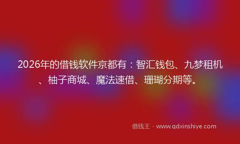 2026年的借钱软件京都有:智汇钱包、九梦租机、柚子商城、魔法速借、珊瑚分期等。