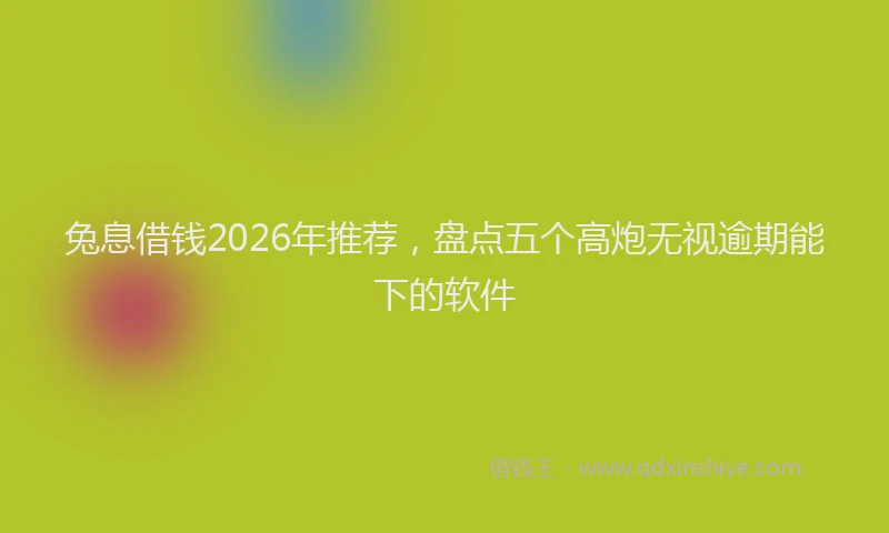 兔息借钱2026年推荐，盘点五个高炮无视逾期能下的软件