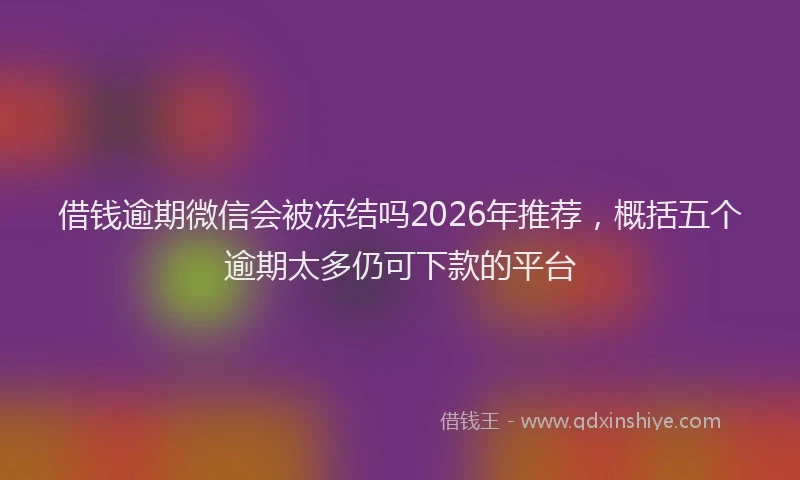借钱逾期微信会被冻结吗2026年推荐，概括五个逾期太多仍可下款的平台