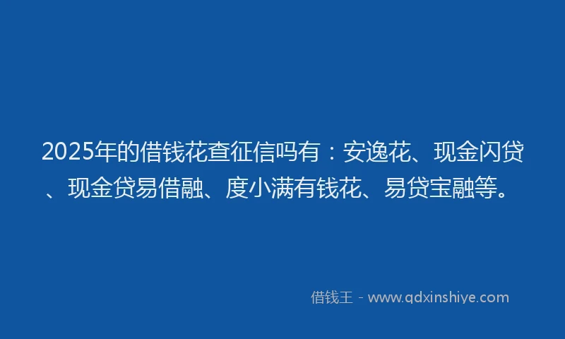 2025年的借钱花查征信吗有：安逸花、现金闪贷、现金贷易借融、度小满有钱花、易贷宝融等。
