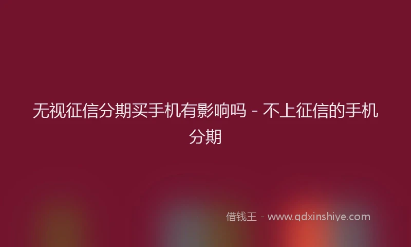 无视征信分期买手机有影响吗 - 不上征信的手机分期