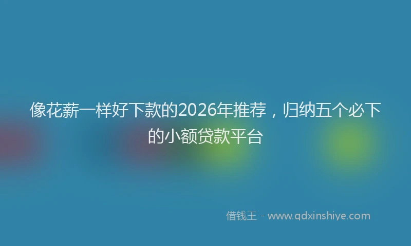 像花薪一样好下款的2026年推荐，归纳五个必下的小额贷款平台