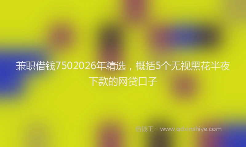 兼职借钱7502026年精选,概括5个无视黑花半夜下款的网贷口子