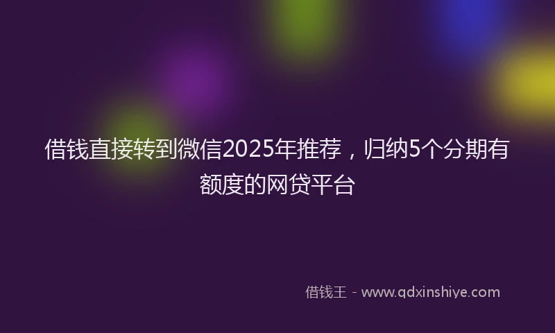 借钱直接转到微信2025年推荐，归纳5个分期有额度的网贷平台