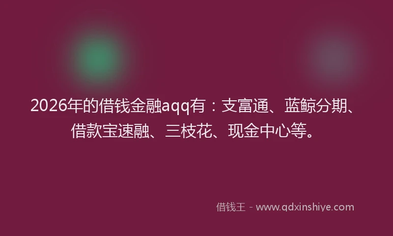 2026年的借钱金融aqq有：支富通、蓝鲸分期、借款宝速融、三枝花、现金中心等。