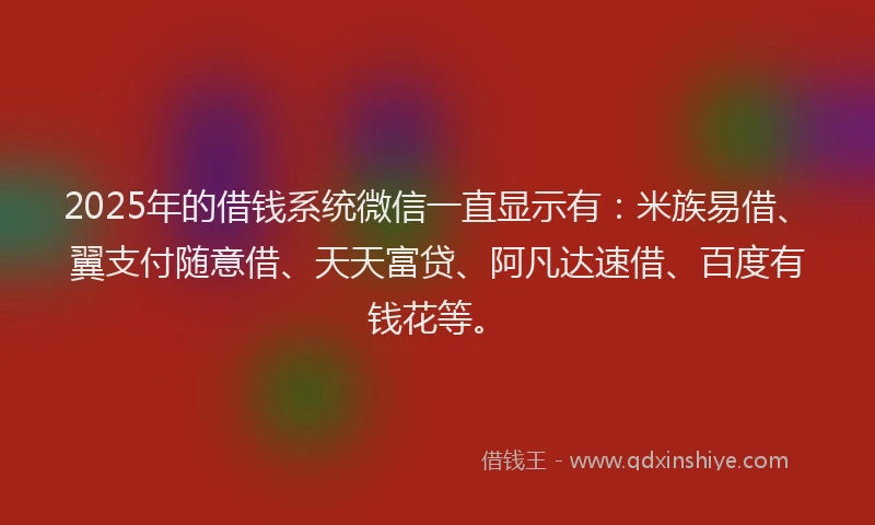 2025年的借钱系统微信一直显示有：米族易借、翼支付随意借、天天富贷、阿凡达速借、百度有钱花等。