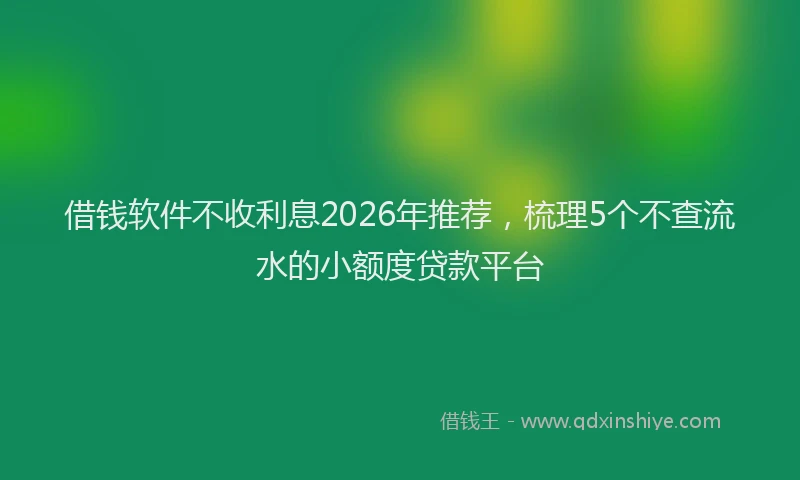 借钱软件不收利息2026年推荐，梳理5个不查流水的小额度贷款平台