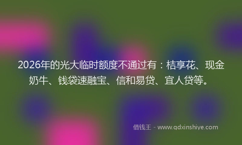 2026年的光大临时额度不通过有：桔享花、现金奶牛、钱袋速融宝、信和易贷、宜人贷等。