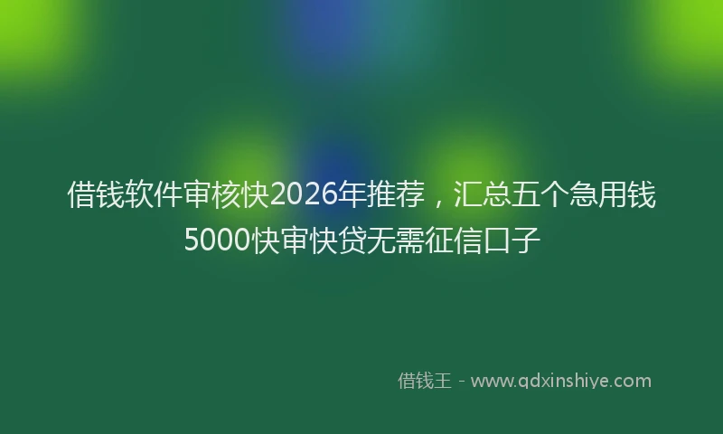 借钱软件审核快2026年推荐，汇总五个急用钱5000快审快贷无需征信口子