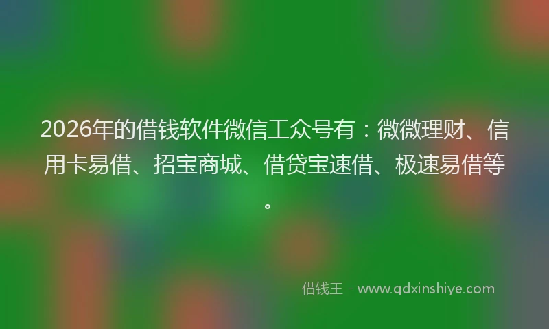 2026年的借钱软件微信工众号有:微微理财、信用卡易借、招宝商城、借贷宝速借、极速易借等。