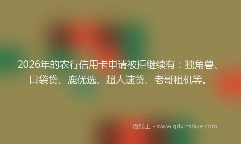 2026年的农行信用卡申请被拒继续有：独角兽、口袋贷、鹿优选、超人速贷、老哥租机等。