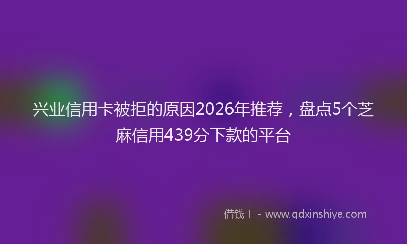 兴业信用卡被拒的原因2026年推荐,盘点5个芝麻信用439分下款的平台