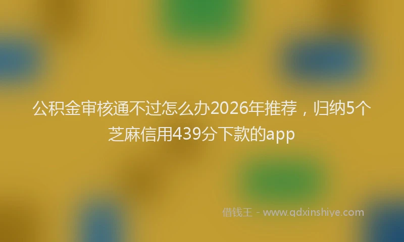 公积金审核通不过怎么办2026年推荐，归纳5个芝麻信用439分下款的app