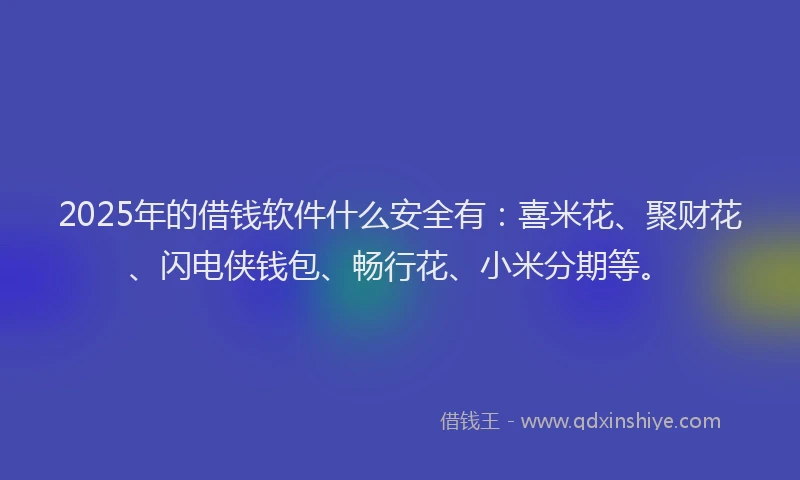 2025年的借钱软件什么安全有：喜米花、聚财花、闪电侠钱包、畅行花、小米分期等。