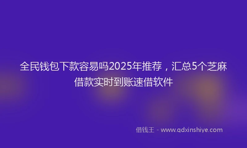 全民钱包下款容易吗2025年推荐，汇总5个芝麻借款实时到账速借软件