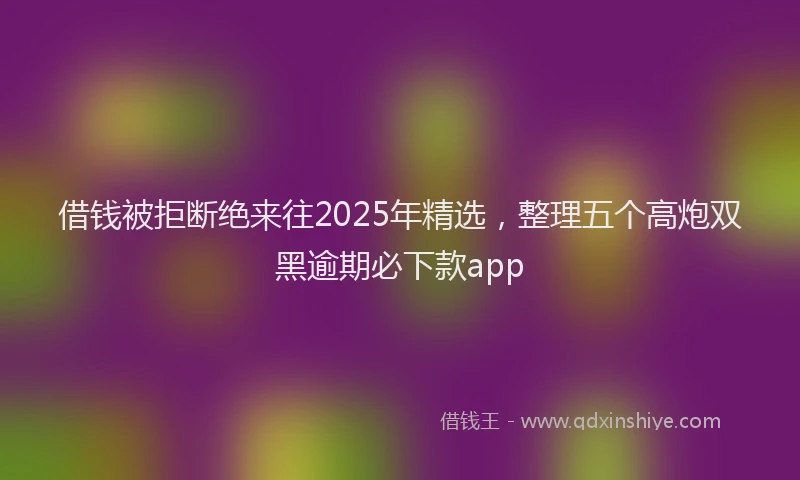 借钱被拒断绝来往2025年精选，整理五个高炮双黑逾期必下款app