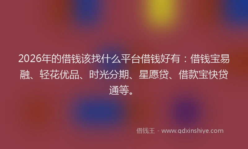 2026年的借钱该找什么平台借钱好有:借钱宝易融、轻花优品、时光分期、星愿贷、借款宝快贷通等。