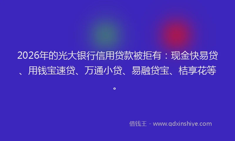 2026年的光大银行信用贷款被拒有:现金快易贷、用钱宝速贷、万通小贷、易融贷宝、桔享花等。