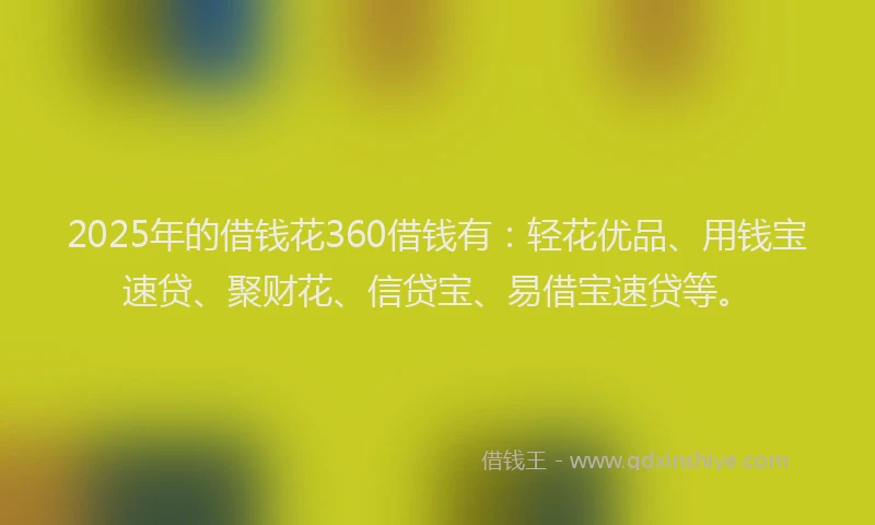 2025年的借钱花360借钱有：轻花优品、用钱宝速贷、聚财花、信贷宝、易借宝速贷等。