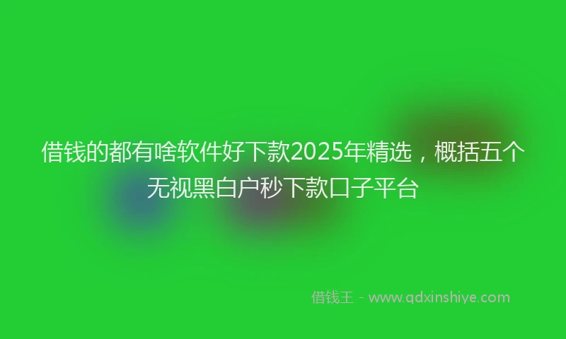 借钱的都有啥软件好下款2025年精选，概括五个无视黑白户秒下款口子平台