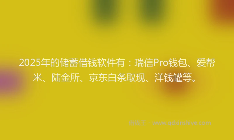 2025年的储蓄借钱软件有:瑞信Pro钱包、爱帮米、陆金所、京东白条取现、洋钱罐等。