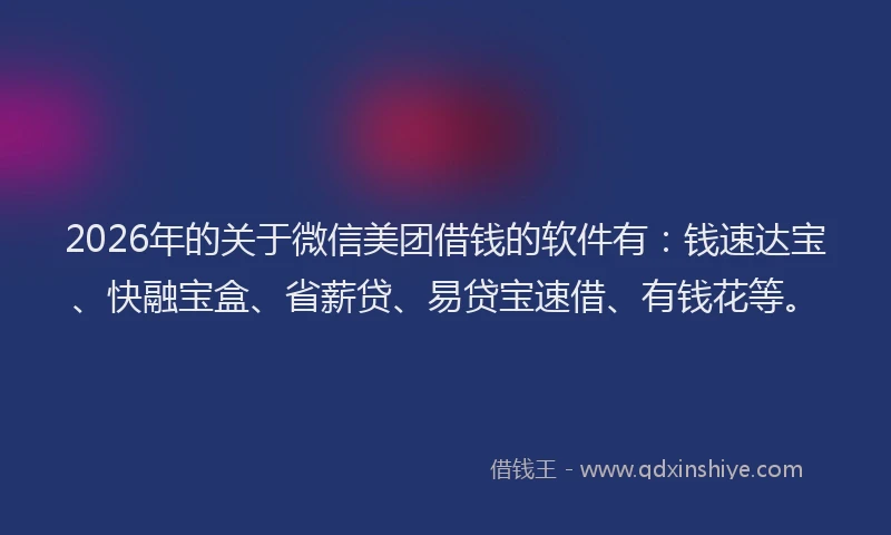 2026年的关于微信美团借钱的软件有：钱速达宝、快融宝盒、省薪贷、易贷宝速借、有钱花等。