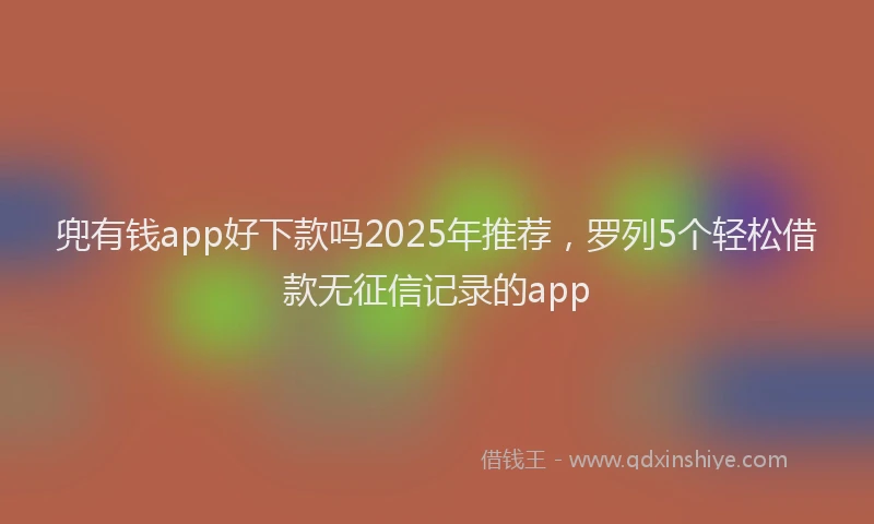 兜有钱app好下款吗2025年推荐，罗列5个轻松借款无征信记录的app