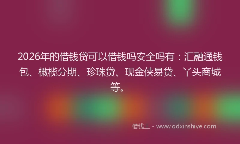 2026年的借钱贷可以借钱吗安全吗有：汇融通钱包、橄榄分期、珍珠贷、现金侠易贷、丫头商城等。