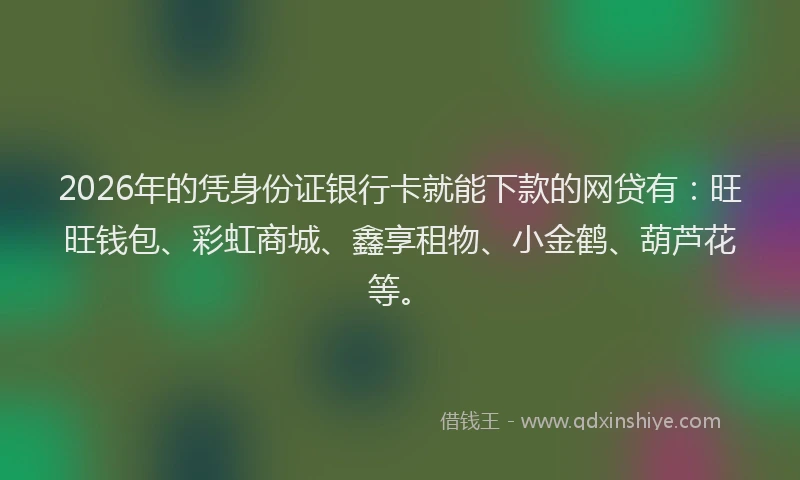 2026年的凭身份证银行卡就能下款的网贷有：旺旺钱包、彩虹商城、鑫享租物、小金鹤、葫芦花等。