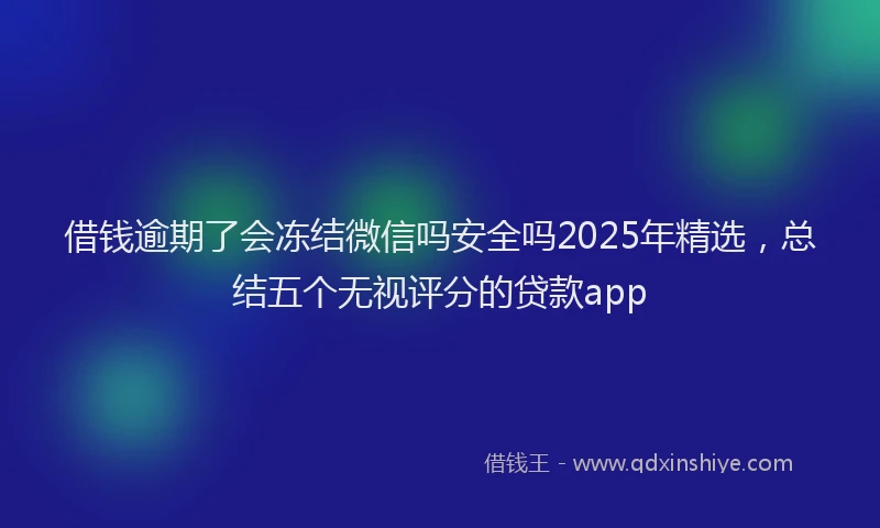 借钱逾期了会冻结微信吗安全吗2025年精选，总结五个无视评分的贷款app