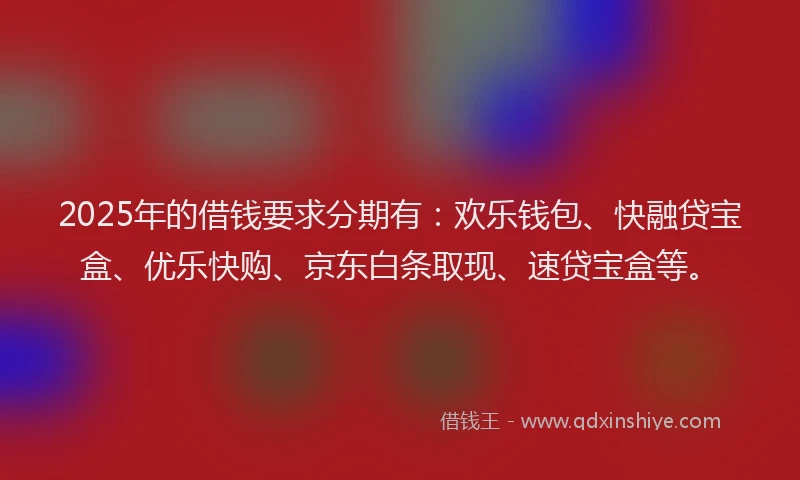 2025年的借钱要求分期有:欢乐钱包、快融贷宝盒、优乐快购、京东白条取现、速贷宝盒等。