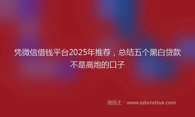 凭微信借钱平台2025年推荐，总结五个黑白贷款不是高炮的口子