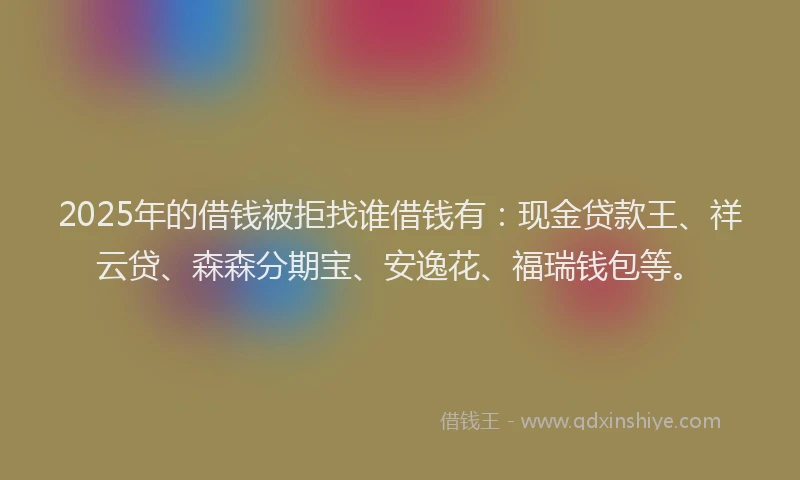 2025年的借钱被拒找谁借钱有:现金贷款王、祥云贷、森森分期宝、安逸花、福瑞钱包等。