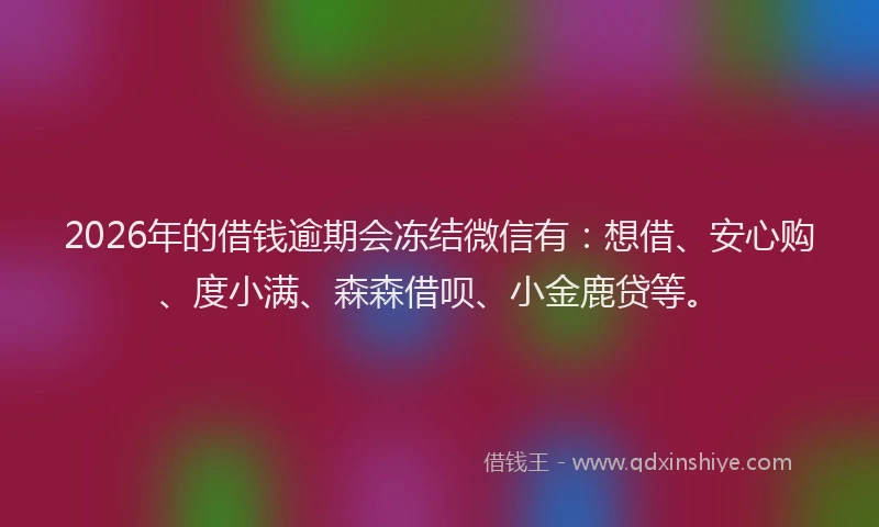 2026年的借钱逾期会冻结微信有：想借、安心购、度小满、森森借呗、小金鹿贷等。
