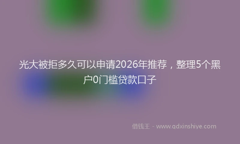 光大被拒多久可以申请2026年推荐，整理5个黑户0门槛贷款口子