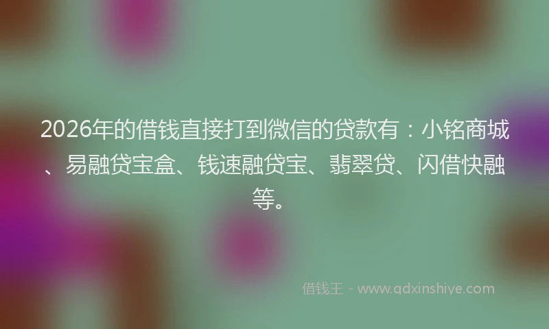 2026年的借钱直接打到微信的贷款有：小铭商城、易融贷宝盒、钱速融贷宝、翡翠贷、闪借快融等。