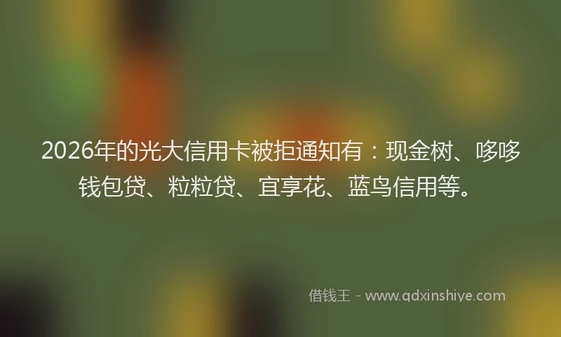 2026年的光大信用卡被拒通知有：现金树、哆哆钱包贷、粒粒贷、宜享花、蓝鸟信用等。