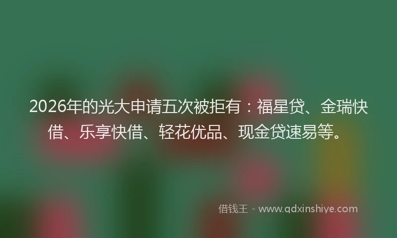 2026年的光大申请五次被拒有：福星贷、金瑞快借、乐享快借、轻花优品、现金贷速易等。
