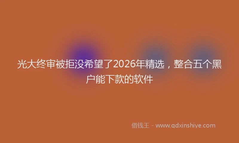 光大终审被拒没希望了2026年精选，整合五个黑户能下款的软件