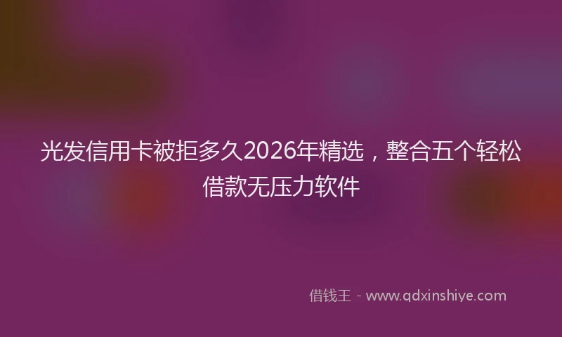 光发信用卡被拒多久2026年精选，整合五个轻松借款无压力软件