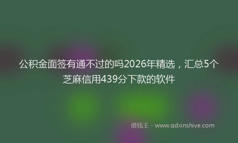 公积金面签有通不过的吗2026年精选，汇总5个芝麻信用439分下款的软件