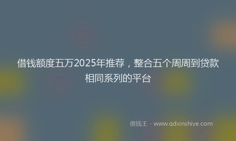 借钱额度五万2025年推荐,整合五个周周到贷款相同系列的平台