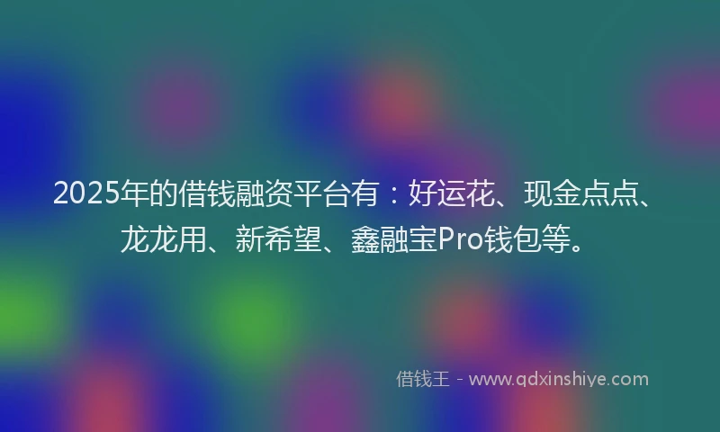 2025年的借钱融资平台有:好运花、现金点点、龙龙用、新希望、鑫融宝Pro钱包等。
