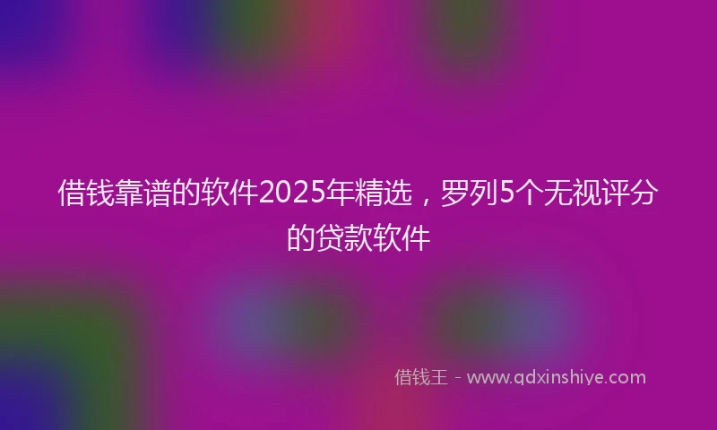 借钱靠谱的软件2025年精选，罗列5个无视评分的贷款软件