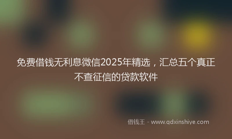 免费借钱无利息微信2025年精选,汇总五个真正不查征信的贷款软件