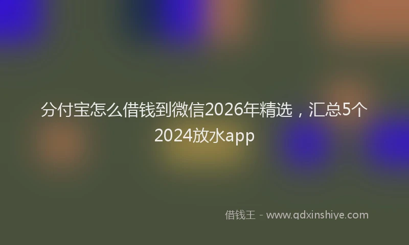 分付宝怎么借钱到微信2026年精选，汇总5个2024放水app
