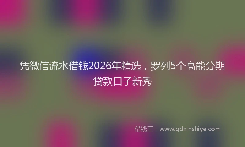 凭微信流水借钱2026年精选，罗列5个高能分期贷款口子新秀