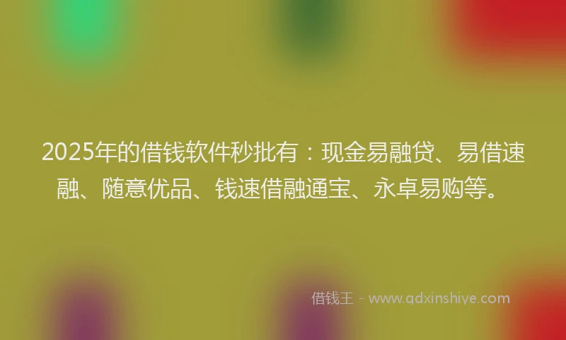 2025年的借钱软件秒批有：现金易融贷、易借速融、随意优品、钱速借融通宝、永卓易购等。